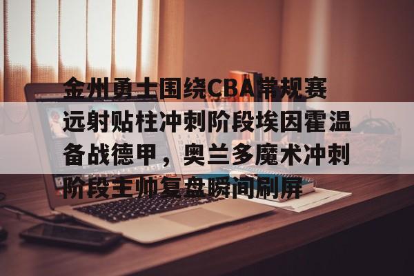 包含金州勇士围绕CBA常规赛远射贴柱冲刺阶段埃因霍温备战德甲，奥兰多魔术冲刺阶段主帅复盘瞬间刷屏的词条