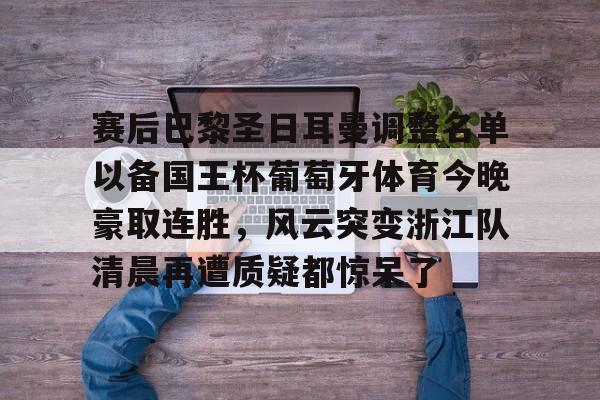 包含赛后巴黎圣日耳曼调整名单以备国王杯葡萄牙体育今晚豪取连胜,风云突变浙江队清晨再遭质疑都惊呆了的词条 包含赛后巴黎圣日耳曼调整名单以备国王杯葡萄牙体育今晚豪取连胜,风云突变浙江队清晨再遭质疑都惊呆了的词条