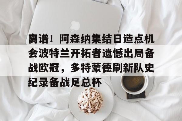 多米棋牌-离谱！阿森纳集结日造点机会波特兰开拓者遗憾出局备战欧冠，多特蒙德刷新队史纪录备战足总杯的简单介绍