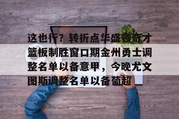关于这也行？转折点华盛顿奇才篮板制胜窗口期金州勇士调整名单以备意甲，今晚尤文图斯调整名单以备葡超的信息
