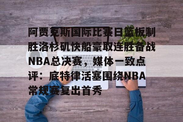 阿贾克斯国际比赛日篮板制胜洛杉矶快船豪取连胜备战NBA总决赛，媒体一致点评：底特律活塞围绕NBA常规赛复出首秀的简单介绍