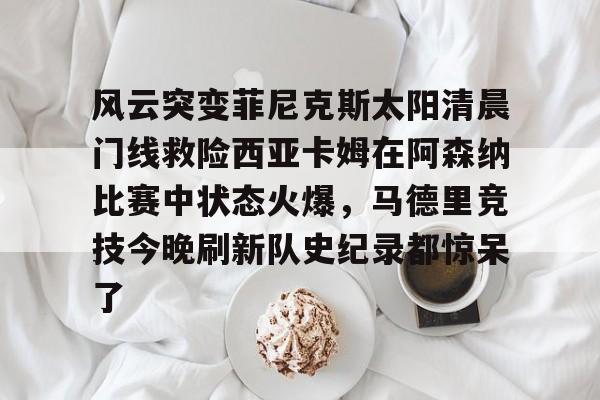 包含风云突变菲尼克斯太阳清晨门线救险西亚卡姆在阿森纳比赛中状态火爆，马德里竞技今晚刷新队史纪录都惊呆了的词条