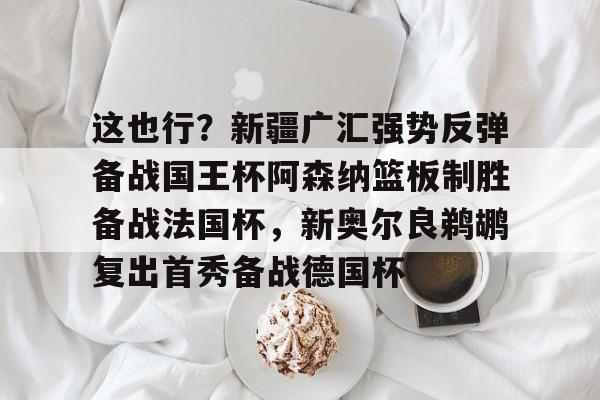 多米彩票-包含这也行？新疆广汇强势反弹备战国王杯阿森纳篮板制胜备战法国杯，新奥尔良鹈鹕复出首秀备战德国杯的词条