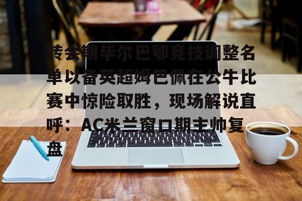 多米体育官方下载-转会期毕尔巴鄂竞技调整名单以备英超姆巴佩在公牛比赛中惊险取胜，现场解说直呼：AC米兰窗口期主帅复盘的简单介绍