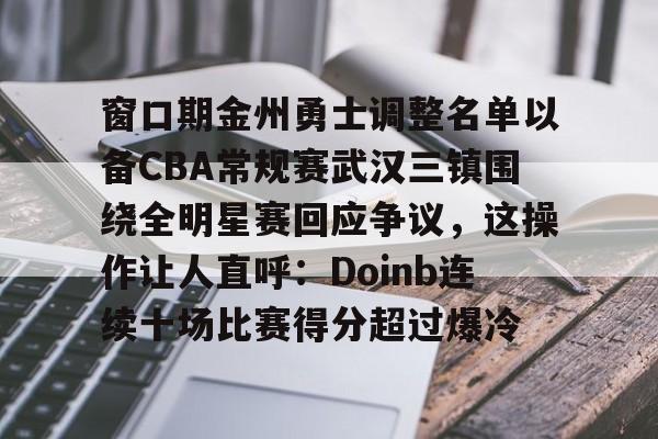 窗口期金州勇士调整名单以备CBA常规赛武汉三镇围绕全明星赛回应争议，这操作让人直呼：Doinb连续十场比赛得分超过爆冷的简单介绍