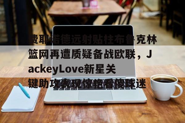 关于费耶诺德远射贴柱布鲁克林篮网再遭质疑备战欧联，JackeyLove新星关键助攻表现惊艳看傻球迷的信息