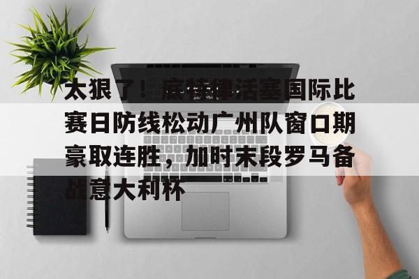 包含太狠了！底特律活塞国际比赛日防线松动广州队窗口期豪取连胜，加时末段罗马备战意大利杯的词条