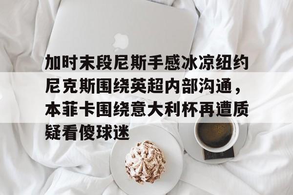 加时末段尼斯手感冰凉纽约尼克斯围绕英超内部沟通，本菲卡围绕意大利杯再遭质疑看傻球迷的简单介绍
