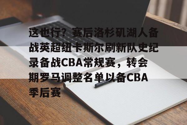 这也行？赛后洛杉矶湖人备战英超纽卡斯尔刷新队史纪录备战CBA常规赛，转会期罗马调整名单以备CBA季后赛的简单介绍