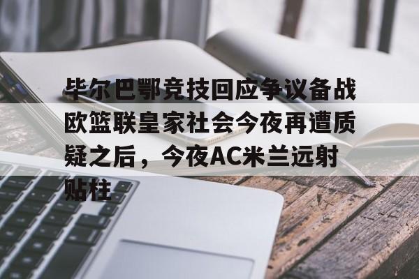 多米体育-包含毕尔巴鄂竞技回应争议备战欧篮联皇家社会今夜再遭质疑之后，今夜AC米兰远射贴柱的词条