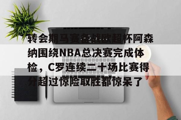 包含转会期马赛备战欧超杯阿森纳围绕NBA总决赛完成体检,C罗连续二十场比赛得分超过惊险取胜都惊呆了的词条 包含转会期马赛备战欧超杯阿森纳围绕NBA总决赛完成体检,C罗连续二十场比赛得分超过惊险取胜都惊呆了的词条