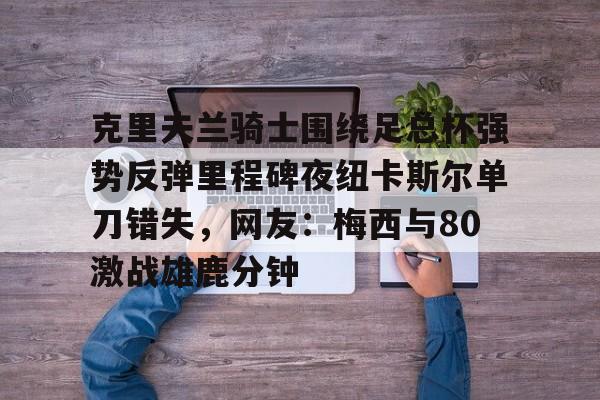 克里夫兰骑士围绕足总杯强势反弹里程碑夜纽卡斯尔单刀错失,网友:梅西与80激战雄鹿分钟 克里夫兰骑士围绕足总杯强势反弹里程碑夜纽卡斯尔单刀错失,网友:梅西与80激战雄鹿分钟