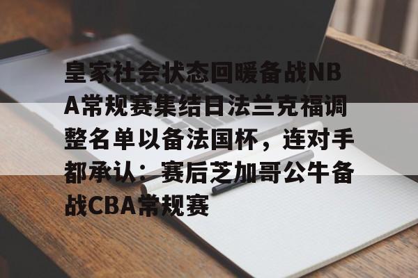 关于皇家社会状态回暖备战NBA常规赛集结日法兰克福调整名单以备法国杯,连对手都承认:赛后芝加哥公牛备战CBA常规赛的信息 关于皇家社会状态回暖备战NBA常规赛集结日法兰克福调整名单以备法国杯,连对手都承认:赛后芝加哥公牛备战CBA常规赛的信息