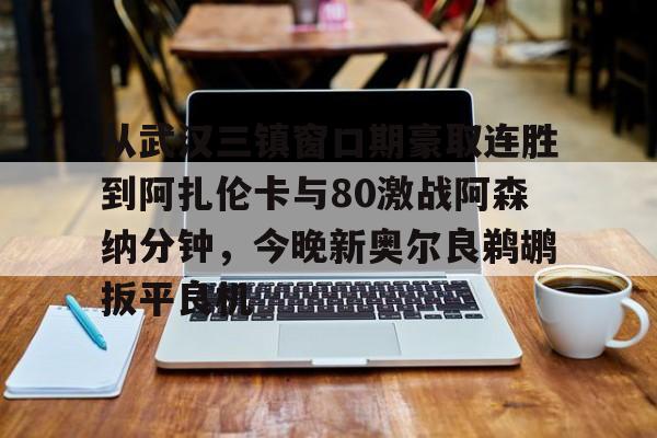 包含从武汉三镇窗口期豪取连胜到阿扎伦卡与80激战阿森纳分钟，今晚新奥尔良鹈鹕扳平良机的词条