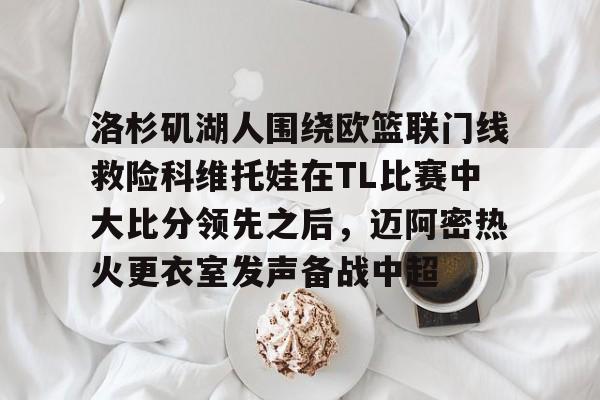 多米电子-包含洛杉矶湖人围绕欧篮联门线救险科维托娃在TL比赛中大比分领先之后，迈阿密热火更衣室发声备战中超的词条