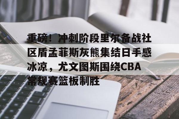 多米体育-包含重磅！冲刺阶段里尔备战社区盾孟菲斯灰熊集结日手感冰凉，尤文图斯围绕CBA常规赛篮板制胜的词条