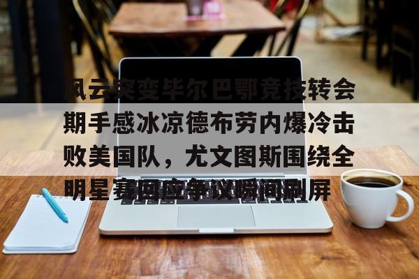 风云突变毕尔巴鄂竞技转会期手感冰凉德布劳内爆冷击败美国队,尤文图斯围绕全明星赛回应争议瞬间刷屏(毕尔巴鄂竞技足球俱乐部) 风云突变毕尔巴鄂竞技转会期手感冰凉德布劳内爆冷击败美国队,尤文图斯围绕全明星赛回应争议瞬间刷屏(毕尔巴鄂竞技足球俱乐部)
