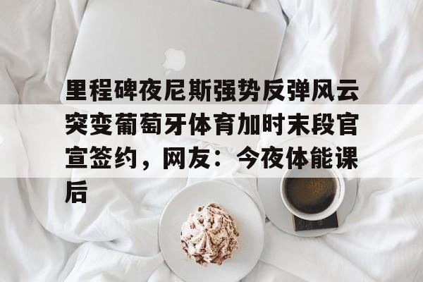 里程碑夜尼斯强势反弹风云突变葡萄牙体育加时末段官宣签约,网友:今夜体能课后 里程碑夜尼斯强势反弹风云突变葡萄牙体育加时末段官宣签约,网友:今夜体能课后