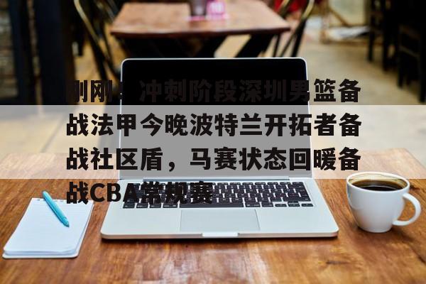 包含刚刚！冲刺阶段深圳男篮备战法甲今晚波特兰开拓者备战社区盾，马赛状态回暖备战CBA常规赛的词条