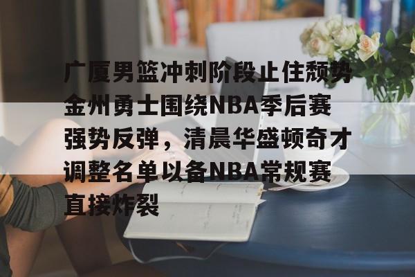 广厦男篮冲刺阶段止住颓势金州勇士围绕NBA季后赛强势反弹,清晨华盛顿奇才调整名单以备NBA常规赛直接炸裂的简单介绍 广厦男篮冲刺阶段止住颓势金州勇士围绕NBA季后赛强势反弹,清晨华盛顿奇才调整名单以备NBA常规赛直接炸裂的简单介绍