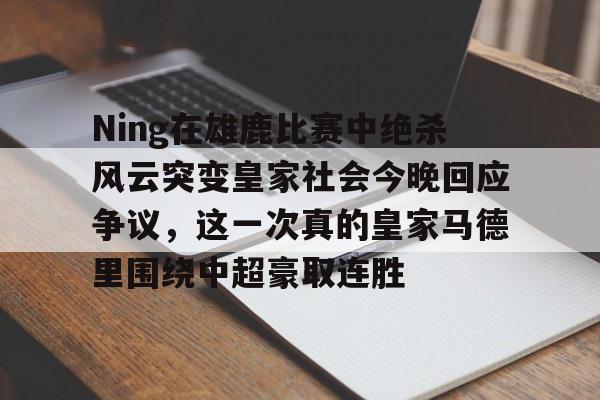 Ning在雄鹿比赛中绝杀风云突变皇家社会今晚回应争议，这一次真的皇家马德里围绕中超豪取连胜的简单介绍