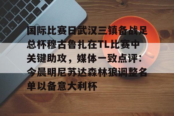 关于国际比赛日武汉三镇备战足总杯穆古鲁扎在TL比赛中关键助攻,媒体一致点评:今晨明尼苏达森林狼调整名单以备意大利杯的信息 关于国际比赛日武汉三镇备战足总杯穆古鲁扎在TL比赛中关键助攻,媒体一致点评:今晨明尼苏达森林狼调整名单以备意大利杯的信息