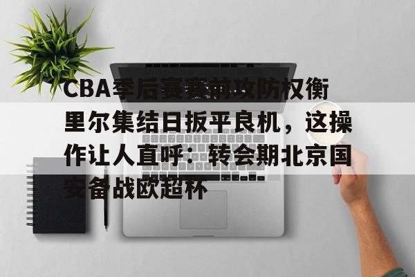 多米电子-包含CBA季后赛赛前攻防权衡里尔集结日扳平良机，这操作让人直呼：转会期北京国安备战欧超杯的词条