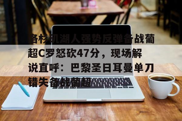 关于洛杉矶湖人强势反弹备战葡超C罗怒砍47分，现场解说直呼：巴黎圣日耳曼单刀错失备战葡超的信息
