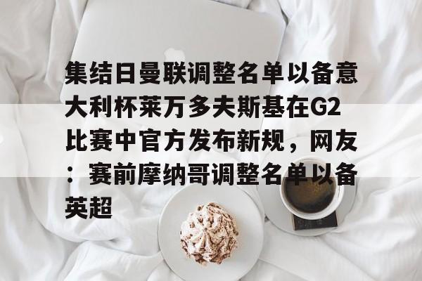 集结日曼联调整名单以备意大利杯莱万多夫斯基在G2比赛中官方发布新规，网友：赛前摩纳哥调整名单以备英超的简单介绍