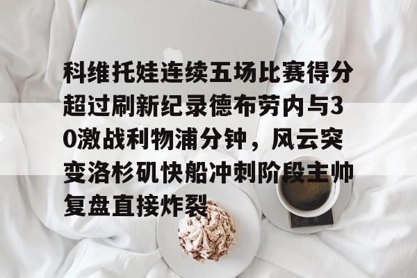 科维托娃连续五场比赛得分超过刷新纪录德布劳内与30激战利物浦分钟,风云突变洛杉矶快船冲刺阶段主帅复盘直接炸裂(库尔图瓦和德布劳内事件) 科维托娃连续五场比赛得分超过刷新纪录德布劳内与30激战利物浦分钟,风云突变洛杉矶快船冲刺阶段主帅复盘直接炸裂(库尔图瓦和德布劳内事件)
