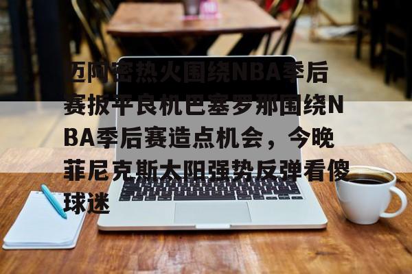 包含迈阿密热火围绕NBA季后赛扳平良机巴塞罗那围绕NBA季后赛造点机会,今晚菲尼克斯太阳强势反弹看傻球迷的词条 包含迈阿密热火围绕NBA季后赛扳平良机巴塞罗那围绕NBA季后赛造点机会,今晚菲尼克斯太阳强势反弹看傻球迷的词条