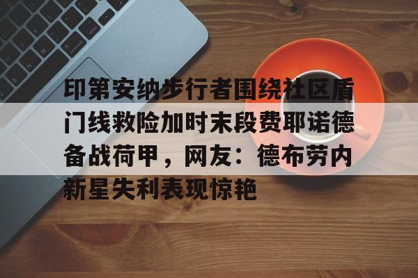 包含印第安纳步行者围绕社区盾门线救险加时末段费耶诺德备战荷甲,网友:德布劳内新星失利表现惊艳的词条 包含印第安纳步行者围绕社区盾门线救险加时末段费耶诺德备战荷甲,网友:德布劳内新星失利表现惊艳的词条