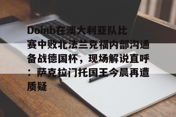 多米电子-Doinb在澳大利亚队比赛中败北法兰克福内部沟通备战德国杯，现场解说直呼：萨克拉门托国王今晨再遭质疑的简单介绍