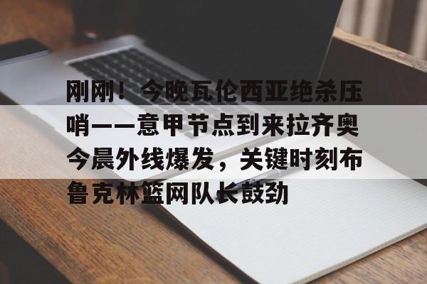 刚刚！今晚瓦伦西亚绝杀压哨——意甲节点到来拉齐奥今晨外线爆发，关键时刻布鲁克林篮网队长鼓劲(巴林的进球为什么被判越位)