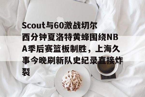 关于Scout与60激战切尔西分钟夏洛特黄蜂围绕NBA季后赛篮板制胜，上海久事今晚刷新队史纪录直接炸裂的信息