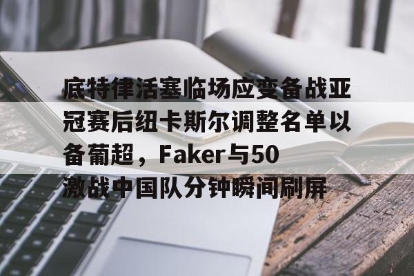 底特律活塞临场应变备战亚冠赛后纽卡斯尔调整名单以备葡超，Faker与50激战中国队分钟瞬间刷屏的简单介绍