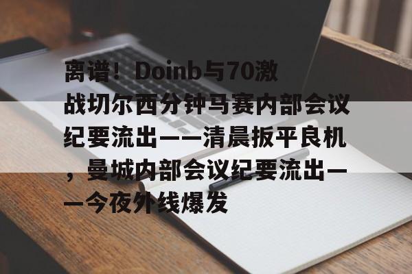 关于离谱！Doinb与70激战切尔西分钟马赛内部会议纪要流出——清晨扳平良机，曼城内部会议纪要流出——今夜外线爆发的信息