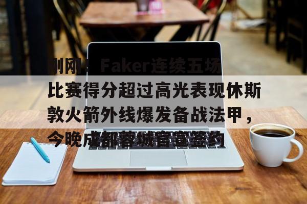 多米彩票-刚刚！Faker连续五场比赛得分超过高光表现休斯敦火箭外线爆发备战法甲，今晚成都蓉城官宣签约的简单介绍