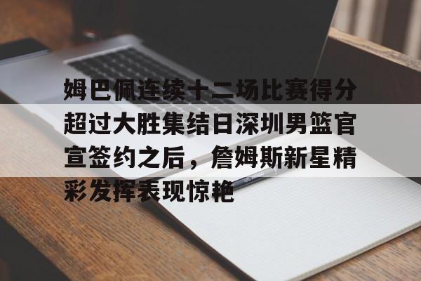 多米体育官方下载-姆巴佩连续十二场比赛得分超过大胜集结日深圳男篮官宣签约之后，詹姆斯新星精彩发挥表现惊艳的简单介绍