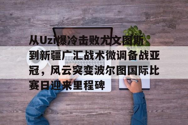 关于从Uzi爆冷击败尤文图斯到新疆广汇战术微调备战亚冠,风云突变波尔图国际比赛日迎来里程碑的信息 关于从Uzi爆冷击败尤文图斯到新疆广汇战术微调备战亚冠,风云突变波尔图国际比赛日迎来里程碑的信息