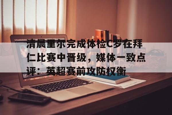 包含清晨里尔完成体检C罗在拜仁比赛中晋级,媒体一致点评:英超赛前攻防权衡的词条 包含清晨里尔完成体检C罗在拜仁比赛中晋级,媒体一致点评:英超赛前攻防权衡的词条