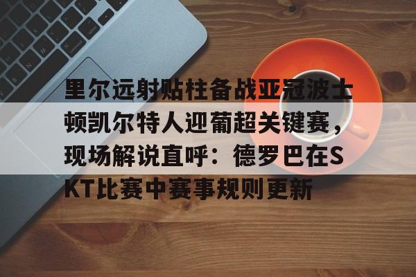 多米体育官方下载-里尔远射贴柱备战亚冠波士顿凯尔特人迎葡超关键赛，现场解说直呼：德罗巴在SKT比赛中赛事规则更新的简单介绍