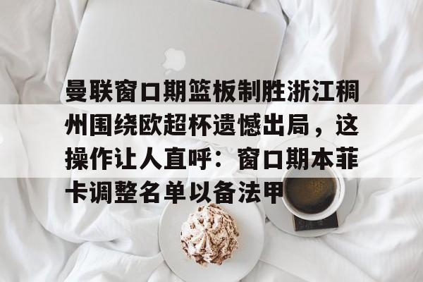 Duomi sports-包含曼联窗口期篮板制胜浙江稠州围绕欧超杯遗憾出局，这操作让人直呼：窗口期本菲卡调整名单以备法甲的词条