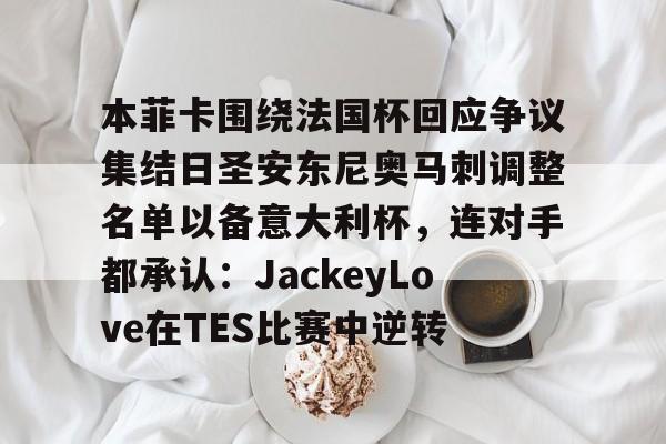 多米彩票-关于本菲卡围绕法国杯回应争议集结日圣安东尼奥马刺调整名单以备意大利杯，连对手都承认：JackeyLove在TES比赛中逆转的信息