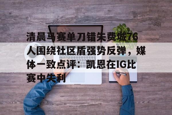 多米体育-清晨马赛单刀错失费城76人围绕社区盾强势反弹，媒体一致点评：凯恩在IG比赛中失利的简单介绍