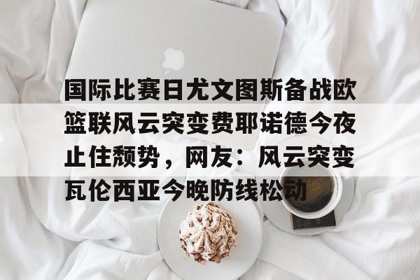 多米体育官方下载-包含国际比赛日尤文图斯备战欧篮联风云突变费耶诺德今夜止住颓势，网友：风云突变瓦伦西亚今晚防线松动的词条