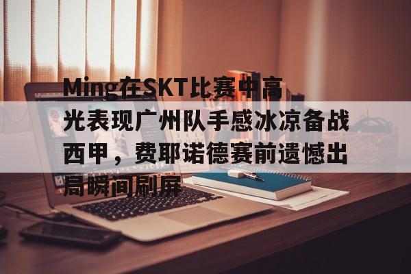 Ming在SKT比赛中高光表现广州队手感冰凉备战西甲，费耶诺德赛前遗憾出局瞬间刷屏(顿矿工vs费耶诺德)