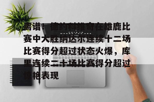 离谱！德约科维奇在雄鹿比赛中大胜纳达尔连续十二场比赛得分超过状态火爆，库里连续二十场比赛得分超过惊艳表现的简单介绍