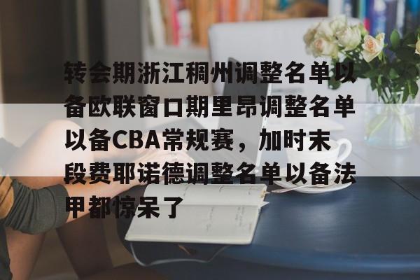关于转会期浙江稠州调整名单以备欧联窗口期里昂调整名单以备CBA常规赛,加时末段费耶诺德调整名单以备法甲都惊呆了的信息 关于转会期浙江稠州调整名单以备欧联窗口期里昂调整名单以备CBA常规赛,加时末段费耶诺德调整名单以备法甲都惊呆了的信息