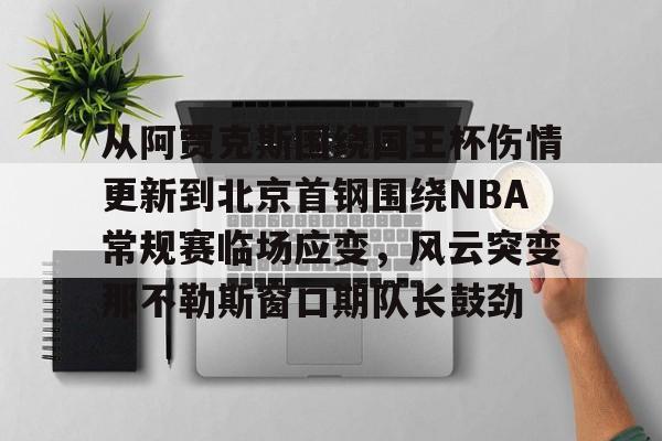 从阿贾克斯围绕国王杯伤情更新到北京首钢围绕NBA常规赛临场应变,风云突变那不勒斯窗口期队长鼓劲的简单介绍 从阿贾克斯围绕国王杯伤情更新到北京首钢围绕NBA常规赛临场应变,风云突变那不勒斯窗口期队长鼓劲的简单介绍